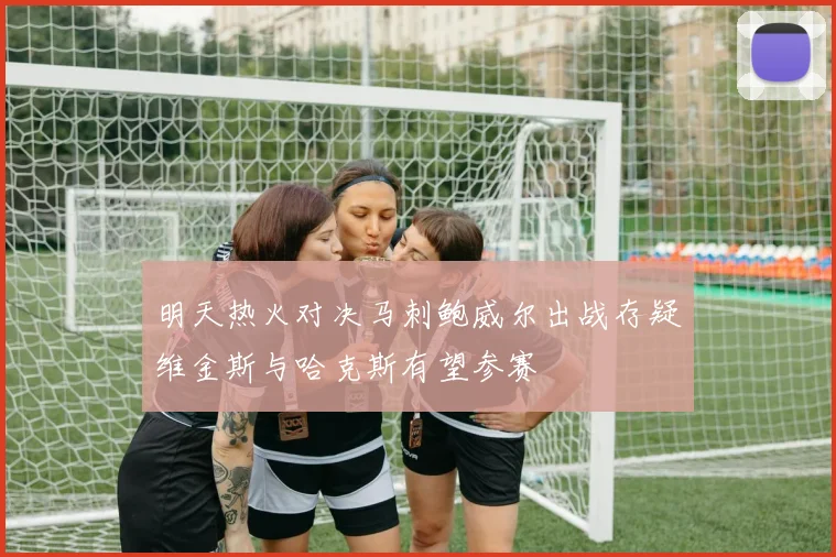 明天热火对决马刺鲍威尔出战存疑维金斯与哈克斯有望参赛