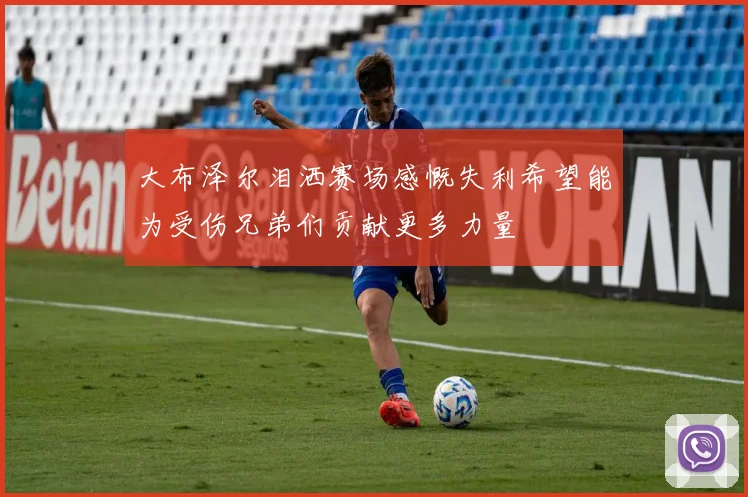 大布泽尔泪洒赛场感慨失利希望能为受伤兄弟们贡献更多力量