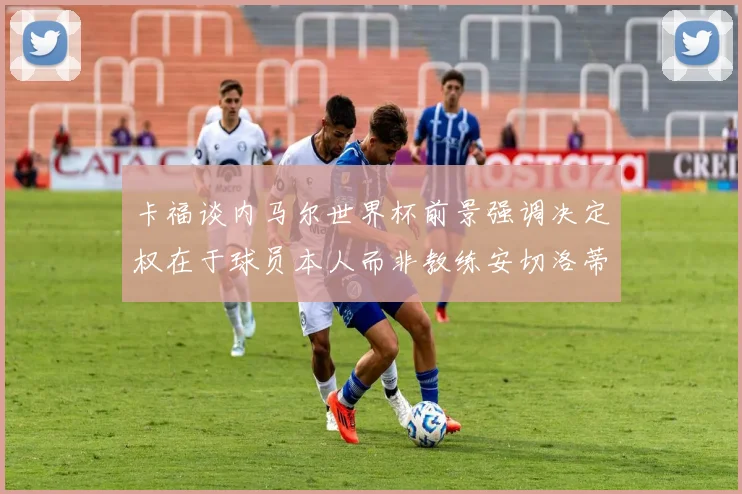 卡福谈内马尔世界杯前景强调决定权在于球员本人而非教练安切洛蒂