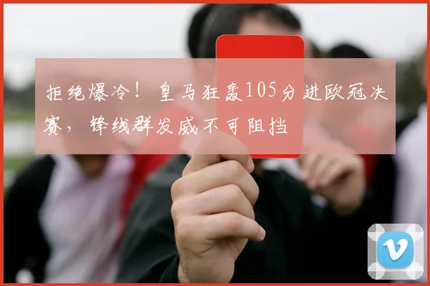 拒绝爆冷！皇马狂轰105分进欧冠决赛，锋线群发威不可阻挡
