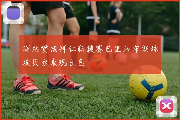 海纳赞扬拜仁新援赛巴里和布朗称埃贝尔表现出色