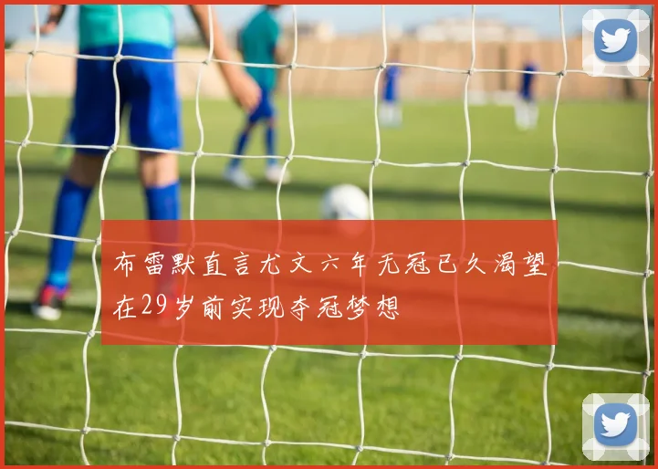 布雷默直言尤文六年无冠已久渴望在29岁前实现夺冠梦想