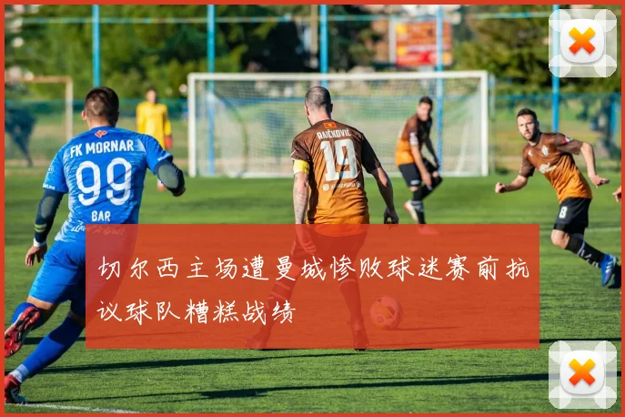 切尔西主场遭曼城惨败球迷赛前抗议球队糟糕战绩