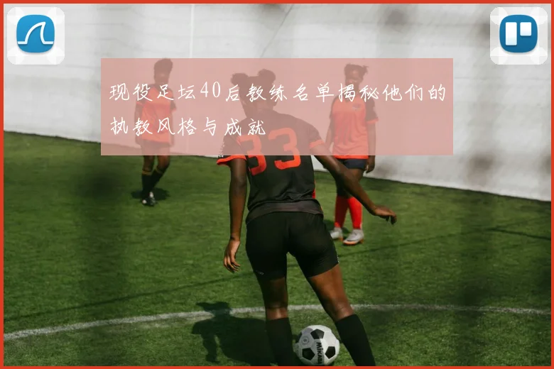 现役足坛40后教练名单揭秘他们的执教风格与成就