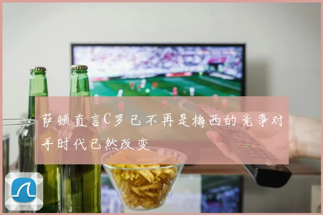 萨顿直言C罗已不再是梅西的竞争对手时代已然改变