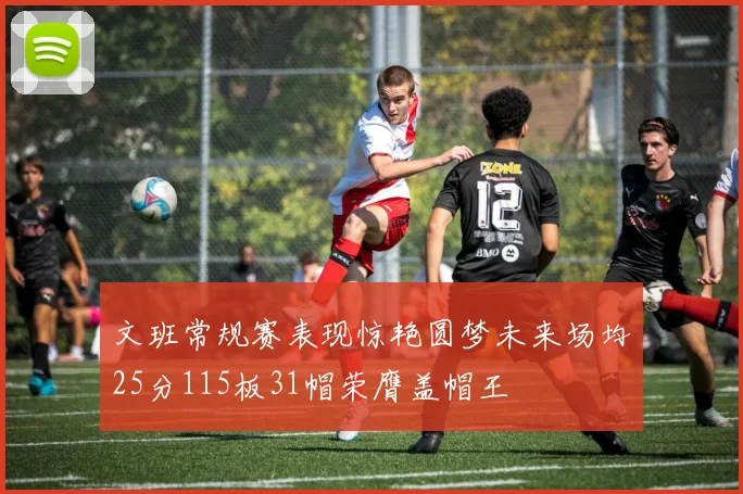 文班常规赛表现惊艳圆梦未来场均25分115板31帽荣膺盖帽王