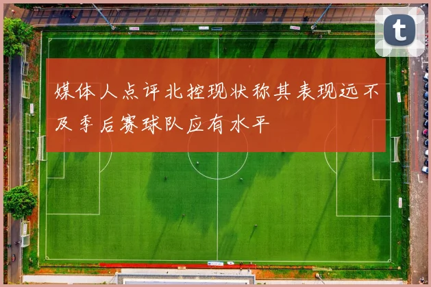 媒体人点评北控现状称其表现远不及季后赛球队应有水平