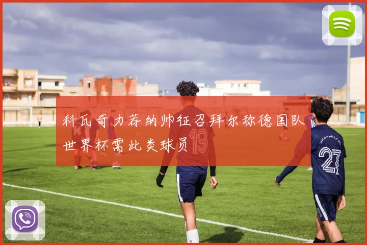 科瓦奇力荐纳帅征召拜尔称德国队世界杯需此类球员