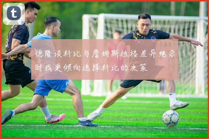 德隆谈科比与詹姆斯性格差异绝杀时我更倾向选择科比的决策