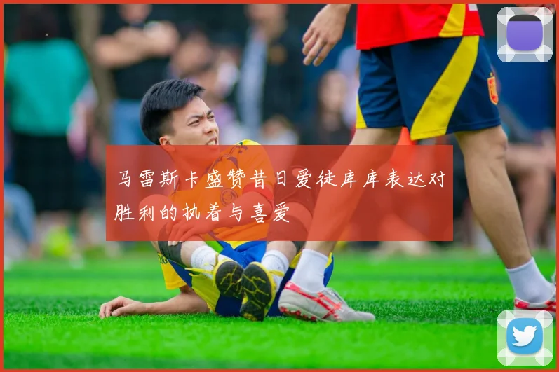 马雷斯卡盛赞昔日爱徒库库表达对胜利的执着与喜爱