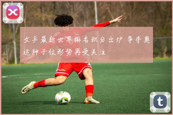 女乒最新世界排名积分出炉 争夺奥运种子位形势再受关注