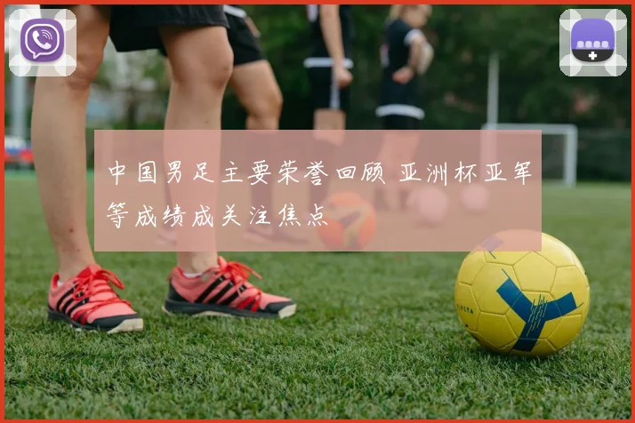 中国男足主要荣誉回顾 亚洲杯亚军等成绩成关注焦点