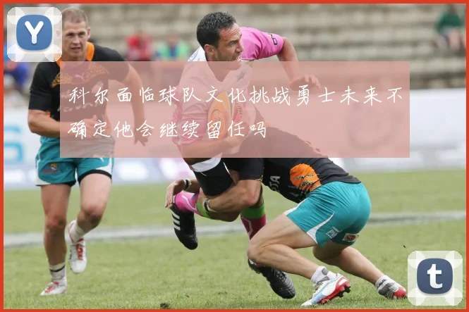 科尔面临球队文化挑战勇士未来不确定他会继续留任吗