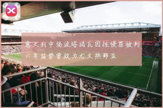 意大利中场波塔诺瓦因性侵罪被判六年监禁曾效力尤文热那亚