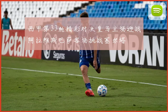 西甲第33轮精彩对决皇马主场迎战阿拉维斯巴萨客场挑战塞尔塔