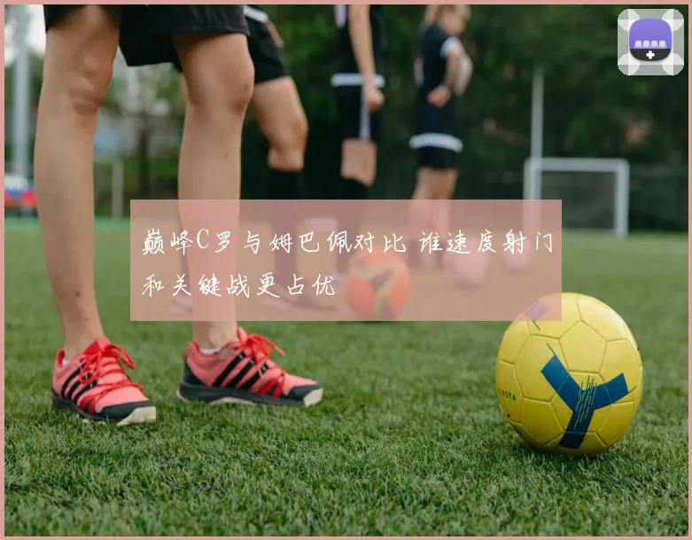 巅峰C罗与姆巴佩对比 谁速度射门和关键战更占优