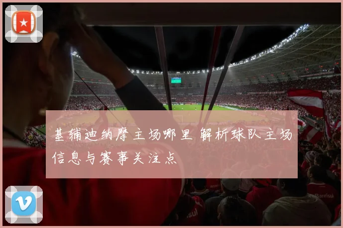 基辅迪纳摩主场哪里 解析球队主场信息与赛事关注点