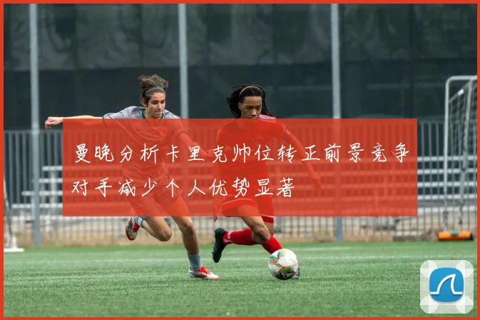 曼晚分析卡里克帅位转正前景竞争对手减少个人优势显著